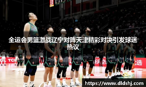 全运会男篮激战辽宁对阵天津精彩对决引发球迷热议