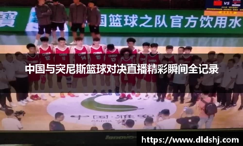中国与突尼斯篮球对决直播精彩瞬间全记录