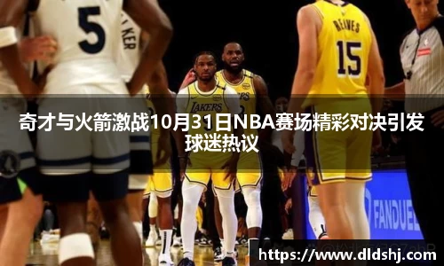 奇才与火箭激战10月31日NBA赛场精彩对决引发球迷热议