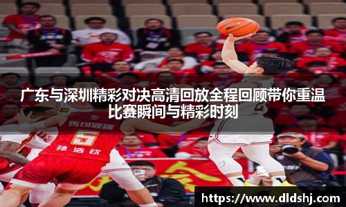 广东与深圳精彩对决高清回放全程回顾带你重温比赛瞬间与精彩时刻