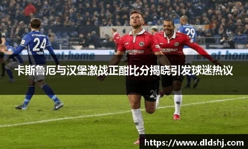卡斯鲁厄与汉堡激战正酣比分揭晓引发球迷热议