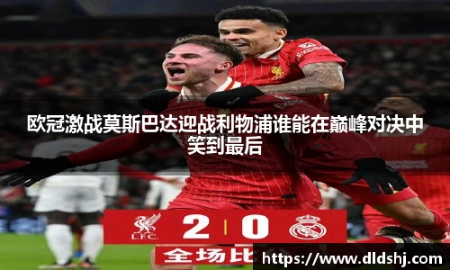 欧冠激战莫斯巴达迎战利物浦谁能在巅峰对决中笑到最后
