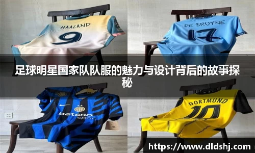 足球明星国家队队服的魅力与设计背后的故事探秘