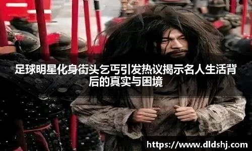 足球明星化身街头乞丐引发热议揭示名人生活背后的真实与困境