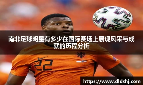南非足球明星有多少在国际赛场上展现风采与成就的历程分析
